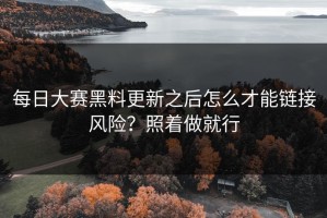 每日大赛黑料更新之后怎么才能链接风险？照着做就行