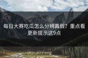 每日大赛吃瓜怎么分辨真假？重点看更新提示这9点