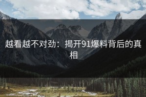 越看越不对劲：揭开91爆料背后的真相