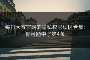 每日大赛官网的隐私权限误区合集：你可能中了第4条