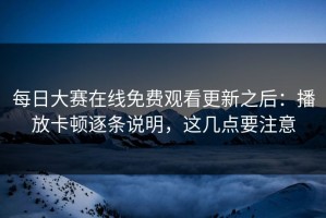 每日大赛在线免费观看更新之后：播放卡顿逐条说明，这几点要注意