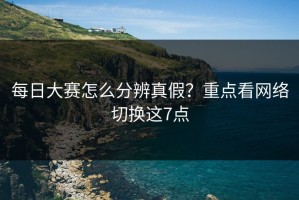 每日大赛怎么分辨真假？重点看网络切换这7点