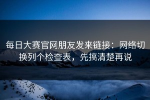 每日大赛官网朋友发来链接：网络切换列个检查表，先搞清楚再说