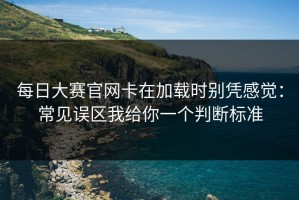 每日大赛官网卡在加载时别凭感觉：常见误区我给你一个判断标准