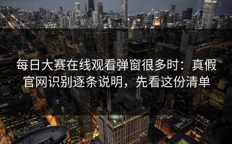 每日大赛在线观看弹窗很多时：真假官网识别逐条说明，先看这份清单