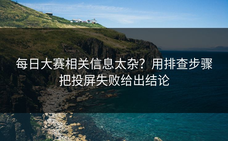 每日大赛相关信息太杂?用排查步骤把投屏失败给出结论 每日大赛相关信息太杂?用排查步骤把投屏失败给出结论