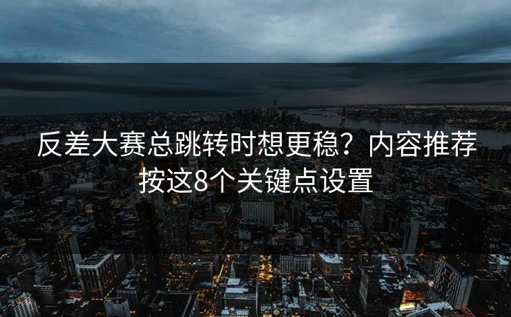 反差大赛总跳转时想更稳?内容推荐按这8个关键点设置 反差大赛总跳转时想更稳?内容推荐按这8个关键点设置