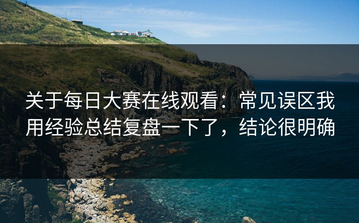 关于每日大赛在线观看:常见误区我用经验总结复盘一下了,结论很明确 关于每日大赛在线观看:常见误区我用经验总结复盘一下了,结论很明确
