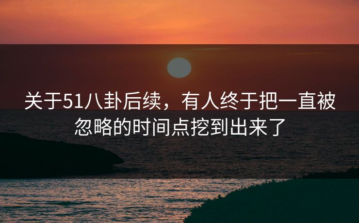 关于51八卦后续,有人终于把一直被忽略的时间点挖到出来了 关于51八卦后续,有人终于把一直被忽略的时间点挖到出来了