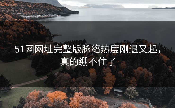 51网网址完整版脉络热度刚退又起,真的绷不住了 51网网址完整版脉络热度刚退又起,真的绷不住了