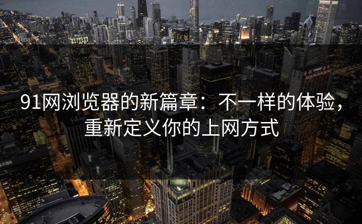 91网浏览器的新篇章:不一样的体验,重新定义你的上网方式 91网浏览器的新篇章:不一样的体验,重新定义你的上网方式