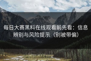每日大赛黑料在线观看前先看：信息辨别与风险提示（别被带偏）
