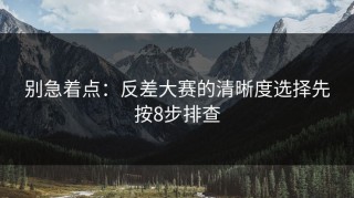 别急着点：反差大赛的清晰度选择先按8步排查