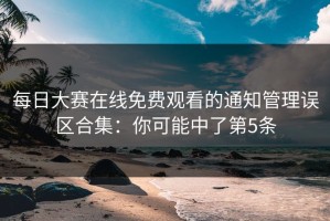 每日大赛在线免费观看的通知管理误区合集：你可能中了第5条
