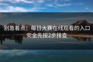 别急着点：每日大赛在线观看的入口安全先按2步排查