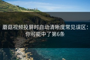 蘑菇视频投屏时自动清晰度常见误区：你可能中了第6条
