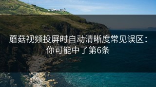 蘑菇视频投屏时自动清晰度常见误区：你可能中了第6条
