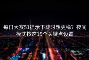 每日大赛51提示下载时想更稳？夜间模式按这15个关键点设置