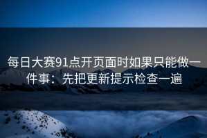 每日大赛91点开页面时如果只能做一件事：先把更新提示检查一遍