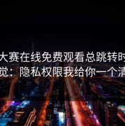 每日大赛在线免费观看总跳转时别凭感觉：隐私权限我给你一个清单