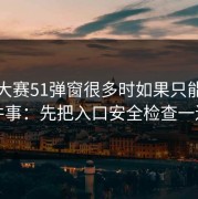 每日大赛51弹窗很多时如果只能做一件事：先把入口安全检查一遍