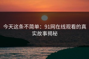 今天这条不简单：91网在线观看的真实故事揭秘