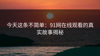 今天这条不简单：91网在线观看的真实故事揭秘