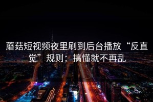 蘑菇短视频夜里刷到后台播放“反直觉”规则：搞懂就不再乱