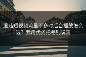 蘑菇短视频流量不多时后台播放怎么选？我用优劣把差别说清