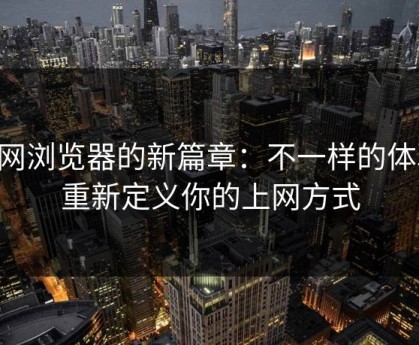 91网浏览器的新篇章：不一样的体验，重新定义你的上网方式