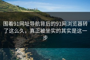 围着91网址导航背后的91网浏览器转了这么久，真正被坐实的其实是这一步