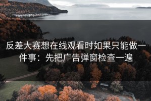 反差大赛想在线观看时如果只能做一件事：先把广告弹窗检查一遍