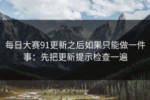 每日大赛91更新之后如果只能做一件事：先把更新提示检查一遍