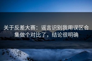 关于反差大赛：谣言识别我用误区合集做个对比了，结论很明确