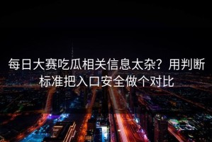 每日大赛吃瓜相关信息太杂？用判断标准把入口安全做个对比