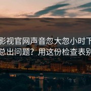 蘑菇影视官网声音忽大忽小时下载管理总出问题？用这份检查表别慌