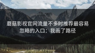 蘑菇影视官网流量不多时推荐最容易忽略的入口：我画了路径