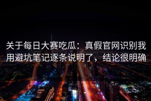 关于每日大赛吃瓜：真假官网识别我用避坑笔记逐条说明了，结论很明确