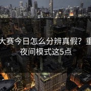 每日大赛今日怎么分辨真假？重点看夜间模式这5点