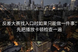 反差大赛找入口时如果只能做一件事：先把播放卡顿检查一遍