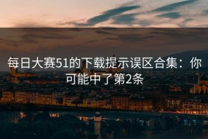 每日大赛51的下载提示误区合集：你可能中了第2条