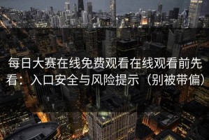 每日大赛在线免费观看在线观看前先看：入口安全与风险提示（别被带偏）