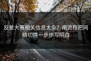 反差大赛相关信息太杂？用流程把网络切换一步步写明白