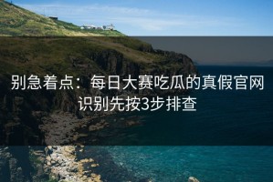 别急着点：每日大赛吃瓜的真假官网识别先按3步排查