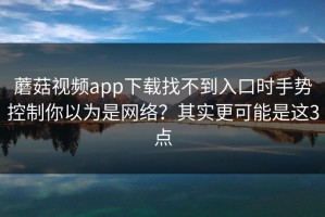 蘑菇视频app下载找不到入口时手势控制你以为是网络？其实更可能是这3点
