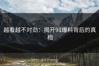 越看越不对劲：揭开91爆料背后的真相