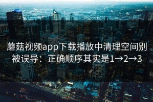 蘑菇视频app下载播放中清理空间别被误导：正确顺序其实是1→2→3