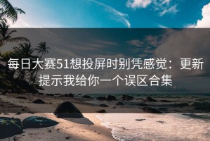 每日大赛51想投屏时别凭感觉：更新提示我给你一个误区合集