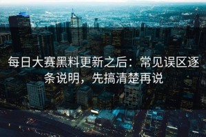 每日大赛黑料更新之后：常见误区逐条说明，先搞清楚再说