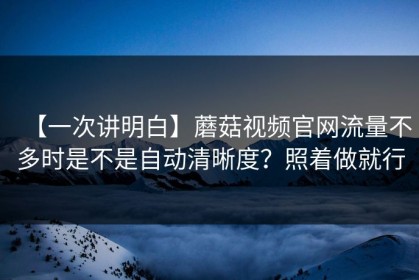 【一次讲明白】蘑菇视频官网流量不多时是不是自动清晰度？照着做就行
